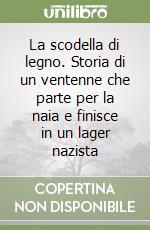 La scodella di legno. Storia di un ventenne che parte per la naia e finisce in un lager nazista