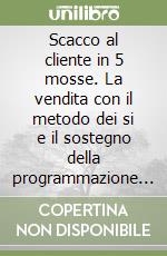 Scacco al cliente in 5 mosse. La vendita con il metodo dei si e il sostegno della programmazione neuro-linguistica libro