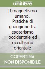 Il magnetismo umano. Pratiche di guarigione tra esoterismo occidentale ed occultismo orientale libro