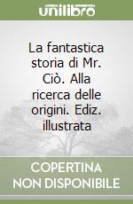 La fantastica storia di Mr. Ciò. Alla ricerca delle origini. Ediz. illustrata libro