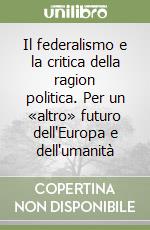 Il federalismo e la critica della ragion politica. Per un «altro» futuro dell'Europa e dell'umanità libro