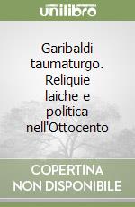 Garibaldi taumaturgo. Reliquie laiche e politica nell'Ottocento