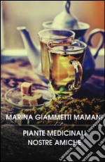 Piante medicinali nostre amiche. Manuale di preparati di piante nazionali ed esotiche