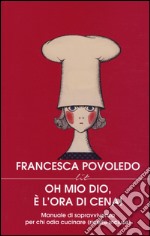 Oh mio dio, è l'ora di cena! Manuale di sopravvivenza per chi odia cucinare (ricette incluse) libro