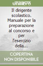 Il dirigente scolastico. Manuale per la preparazione al concorso e per l'esercizio della professione libro