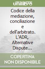 Codice della mediazione, conciliazione e dell'arbitrato. L'ADR, Alternative Dispute Resolution libro