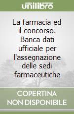 La farmacia ed il concorso. Banca dati ufficiale per l'assegnazione delle sedi farmaceutiche libro