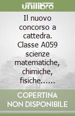 Il nuovo concorso a cattedra. Classe A059 scienze matematiche, chimiche, fisiche... nella scuola secondaria. Manuale per la preparazione alle prove scritte e orali libro