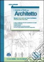 L'esame di Stato per architetto. Manuale teorico-pratico per l'esame di abilitazione. Prima prova scritta e prova pratica