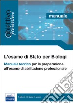 L'esame di Stato per biologi. Manuale teorico per la preparazione all'esame di abilitazione