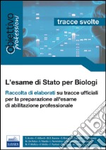 L'esame di Stato per biologi. Tracce svolte. Raccolta di elaborati su tracce ufficiali