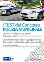 I test dei concorsi in polizia municipale. Istruttori di vigilanza e agenti di polizia locale. Quesiti commentati e a risposta aperta per la preparazione... libro