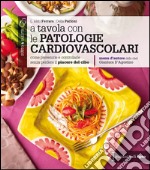 A tavola con le patologie cardiovascolari. Come prevenirle e controllarle senza perdere il piacere del cibo