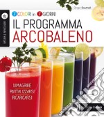 Il programma arcobaleno. 7 colori in 7 giorni. Dimagrire Rivitalizzarsi Ricaricarsi libro