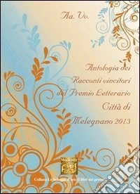 Antologia del Premio letterario città di Melegnano 2013 libro