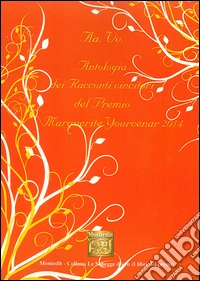 Antologia dei racconti vincitori del premio Marguerite Yourcenar 2014 libro