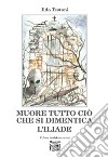 Muore tutto ciò che si dimentica. L'Iliade libro di Testoni Ildo