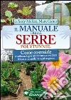 Il manuale delle serre Polytunnel. Come costruirle e utilizzarle per ottenere frutta e verdura fresca e naturale in ogni stagione libro