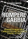 Rompere la gabbia. Sovranità monetaria e rinegoziazione del debito contro la crisi libro di Moffa Claudio