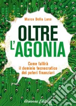 Oltre l'agonia. Come fallirà il dominio tecnocratico dei poteri finanziari libro