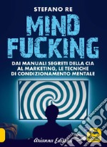 Mindfucking. Dai manuali segreti della CIA al marketing, le tecniche di condizionamento mentale libro