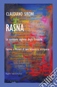 Rasna. Le scritture segrete degli Etruschi. Fascino e mistero di una letteratura scomparsa libro