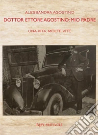 Dottor Ettore Agostino: mio padre. Una vita, molte vite. Ediz. bilingue libro