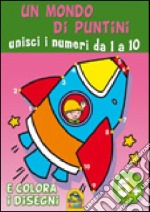 Un mondo di puntini. Unisci i numeri. Da 1 a 10 e colora i disegni. Ediz. illustrata libro