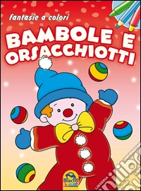 Bambole e orsacchiotti. Fantasie a colori. Ediz. illustrata libro
