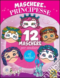 Maschere di principesse. 12 maschere per andare al ballo! libro