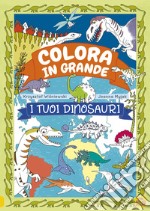 I tuoi dinosauri. Colora in grande. Ediz. a colori