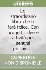 Lo straordinario libro che ti farà felice. Con progetti, idee e attività per sentirsi positivi, fiduciosi, concentrati e rilassati libro