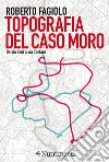 Topografia del caso Moro. Da via Fani a via Caetani libro di Fagiolo Roberto