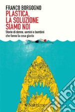 Plastica, la soluzione siamo noi. Storie di donne, uomini e bambini che fanno la cosa giusta libro