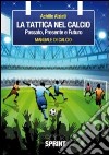 La tattica nel calcio. Passato, presente e futuro. Manuale di calcio libro