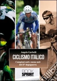 Ciclismo italico. Campioni noti e meno noti del II dopoguerra libro