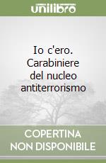 Io c'ero. Carabiniere del nucleo antiterrorismo libro