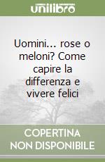 Uomini... rose o meloni? Come capire la differenza e vivere felici libro