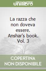 La razza che non doveva essere. Anshar's book. Vol. 3 libro