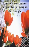 Lasciò la sua ombra nei giardini dei tulipani libro di Irepoglu Gül