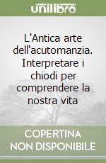 L'Antica arte dell'acutomanzia. Interpretare i chiodi per comprendere la nostra vita libro