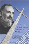 Al mio amico Padre Pio. Meditazioni di un figlio spirituale libro