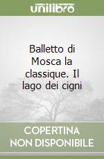 Balletto di Mosca la classique. Il lago dei cigni libro