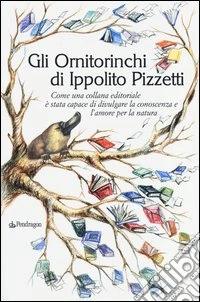 Gli Ornitorinchi di Ippolito Pizzetti. Come una collana editoriale è stata capace di divulgare la conoscenza e l'amore per la natura libro