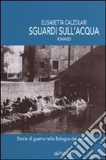 Sguardi sull'acqua. Storie di guerra nella Bologna dei canali libro