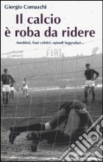 Il calcio? È roba da ridere. Aneddoti, frasi celebri, episodi leggendari... libro