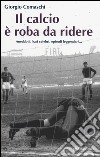 Il calcio? È roba da ridere. Aneddoti, frasi celebri, episodi leggendari... libro