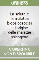 La salute e la malattia biopsicosociali e l'origine delle malattie psicogene libro