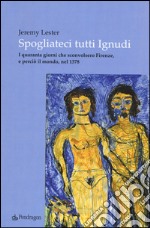 Spogliateci tutti ignudi. I quaranta giorni che sconvolsero Firenze, e perciò il mondo, nel 1378