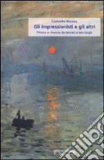 Gli impressionisti e gli altri. Pittura in Francia da Monet a Van Gogh libro